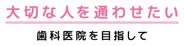 大切な人を通わせたい歯科医院を目指して